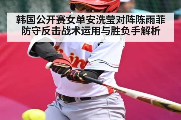 韩国公开赛女单安洗莹对阵陈雨菲防守反击战术运用与胜负手解析