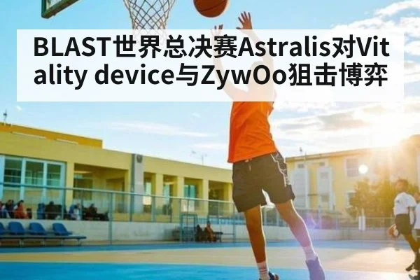 BLAST世界总决赛Astralis对Vitality device与ZywOo狙击博弈