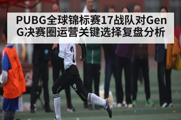 PUBG全球锦标赛17战队对GenG决赛圈运营关键选择复盘分析
