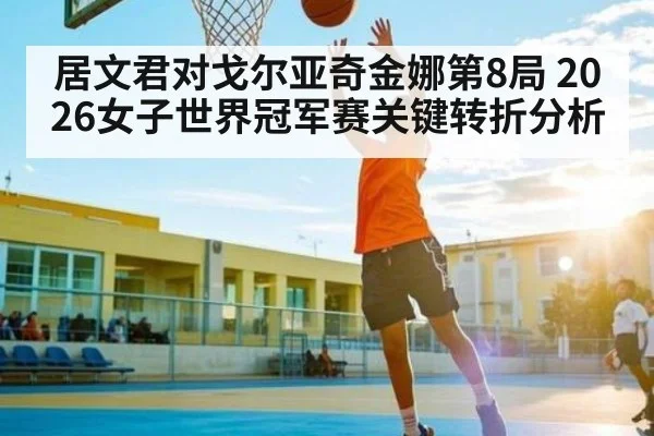 居文君对戈尔亚奇金娜第8局 2026女子世界冠军赛关键转折分析