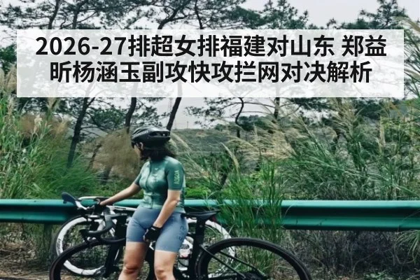 2026-27排超女排福建对山东 郑益昕杨涵玉副攻快攻拦网对决解析